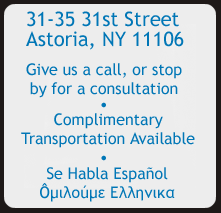 31-35 31st Street, Astoria, NY 11106. Give us a call, or stop by for a consultation. Complimentary transportation available.